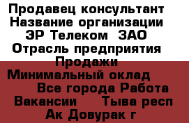 Продавец-консультант › Название организации ­ ЭР-Телеком, ЗАО › Отрасль предприятия ­ Продажи › Минимальный оклад ­ 20 000 - Все города Работа » Вакансии   . Тыва респ.,Ак-Довурак г.